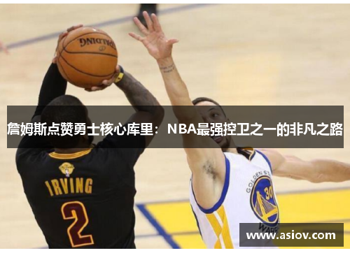 詹姆斯点赞勇士核心库里：NBA最强控卫之一的非凡之路